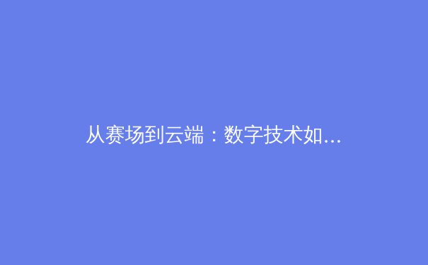 从赛场到云端：数字技术如何重塑现代体育的观赛与传播格局 - 2