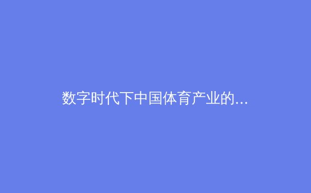 数字时代下中国体育产业的转型与机遇：从赛事IP到全民健身的深度变革